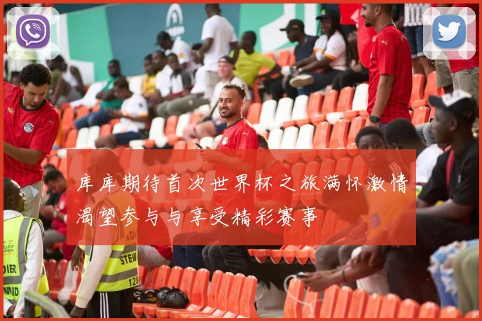 库库期待首次世界杯之旅满怀激情渴望参与与享受精彩赛事